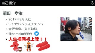 3自己紹介
濱田 孝治
• 2017年9月入社
• SIerからクラスチェンジ
• 大阪出身、東京勤務
• @hamako9999
• 人生福岡初上陸！！
 