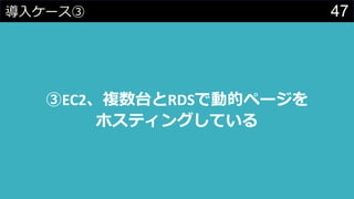 47導入ケース③
③EC2、複数台とRDSで動的ページを
ホスティングしている
 