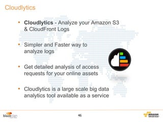 Cloudlytics
• Cloudlytics - Analyze your Amazon S3
& CloudFront Logs

• Simpler and Faster way to
analyze logs

• Get detailed analysis of access
requests for your online assets

• Cloudlytics is a large scale big data
analytics tool available as a service

46

 
