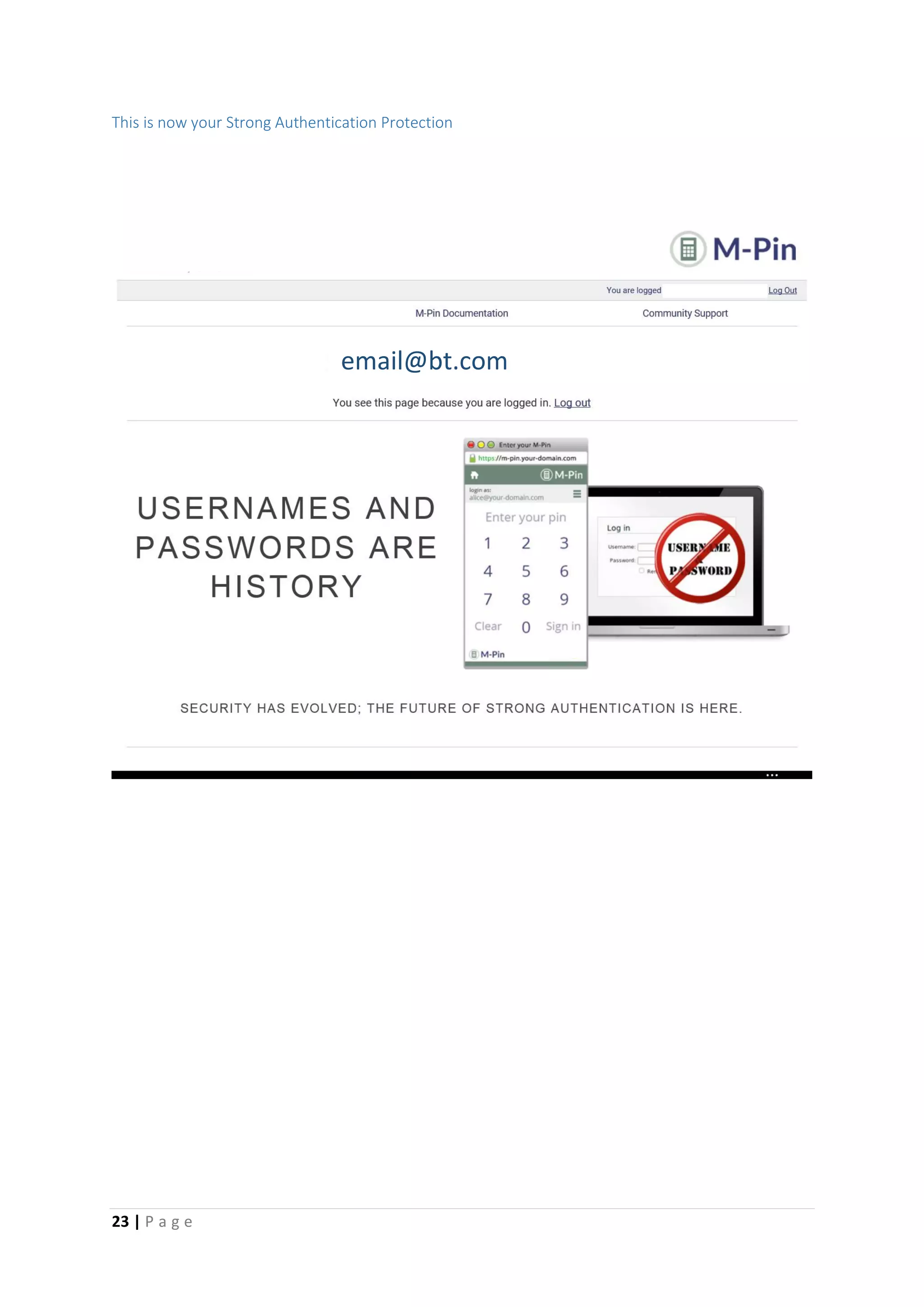 23 | P a g e
This is now your Strong Authentication Protection
email@bt.com
[Grab your
reader’s
attention
with a
great
quote from
the
document
or use this
space to
emphasize
a key
point. To
place this
text box
anywhere
on the
page, just
drag it.]
 