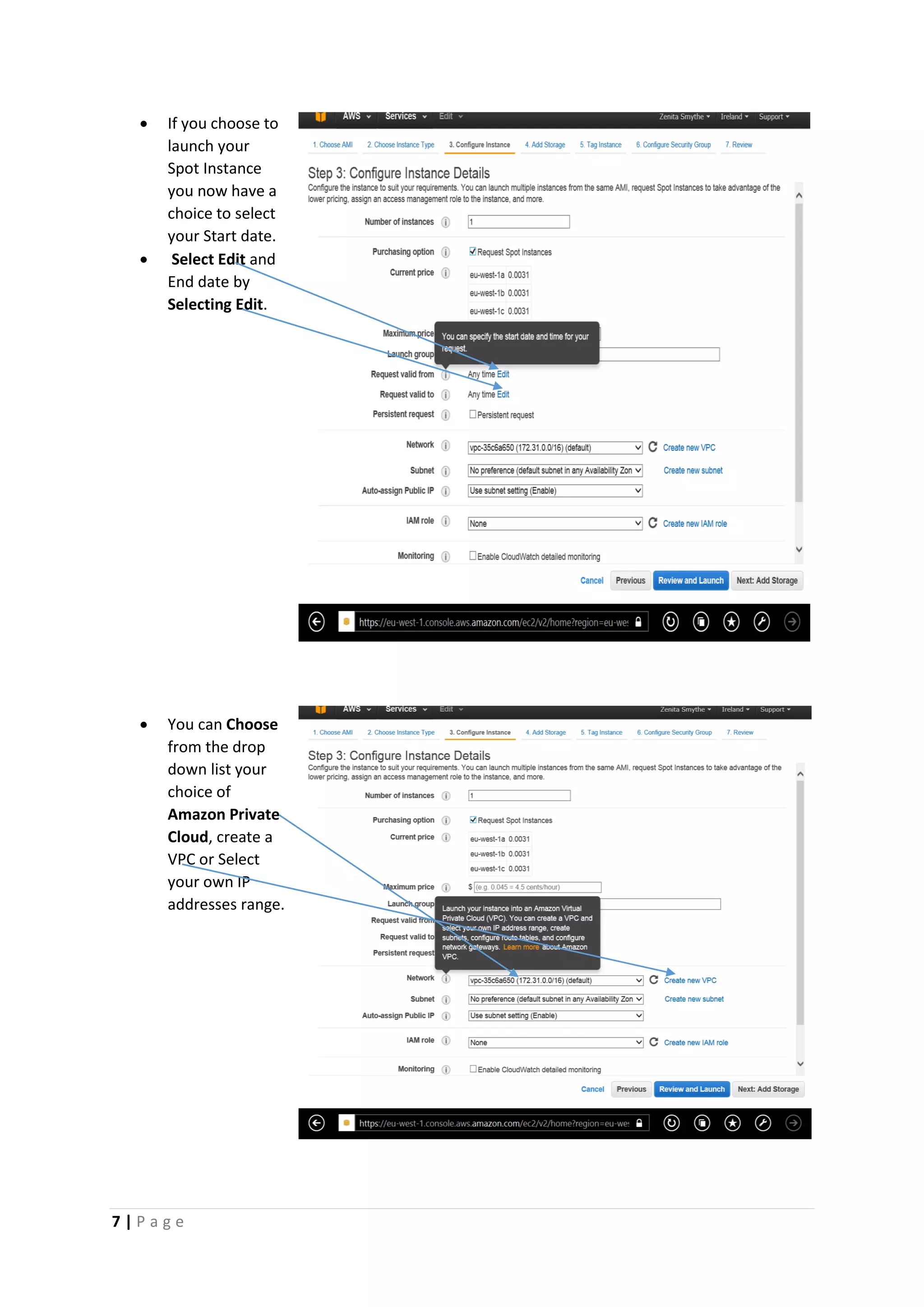 7 | P a g e
 If you choose to
launch your
Spot Instance
you now have a
choice to select
your Start date.
 Select Edit and
End date by
Selecting Edit.
 You can Choose
from the drop
down list your
choice of
Amazon Private
Cloud, create a
VPC or Select
your own IP
addresses range.
 