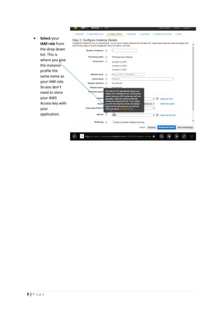 9 | P a g e
 Select your
IAM role from
the drop down
list. This is
where you give
the instance
profile the
same name as
your IAM role.
So you don’t
need to store
your AWS
Access key with
your
application.
 