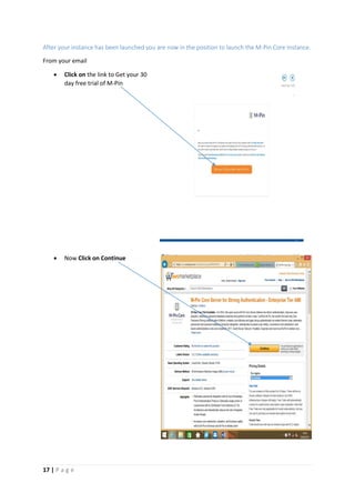 17 | P a g e
After your instance has been launched you are now in the position to launch the M-Pin Core Instance.
From your email
 Click on the link to Get your 30
day free trial of M-Pin
 Now Click on Continue
[
G
r
a
b
y
o
u
r
r
e
a
d
e
r’
s
a
t
t
e
n
ti
o
n
w
it
h
a
g
r
e
a
t
q
u
o
t
e
f
r
o
m
t
 