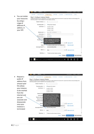 8 | P a g e
 You can isolate
your resources
by using a
range of
different IP
address, in
your VPC
 Request a
public IP
address from
amazon pool
this allows
your instance
to be reached
from the
internet and
you can
associate and
disassociate
once your
Instance is
terminated
 