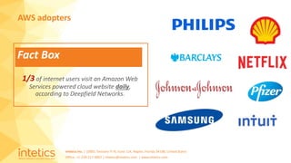 Intetics Inc. | 10001 Tamiami Tr N, Suite 114, Naples, Florida 34108, United States
Office: +1-239-217-4907 | intetics@intetics.com | www.intetics.com
AWS adopters
1/3 of internet users visit an Amazon Web
Services powered cloud website daily,
according to Deepfield Networks.
Fact Box
 
