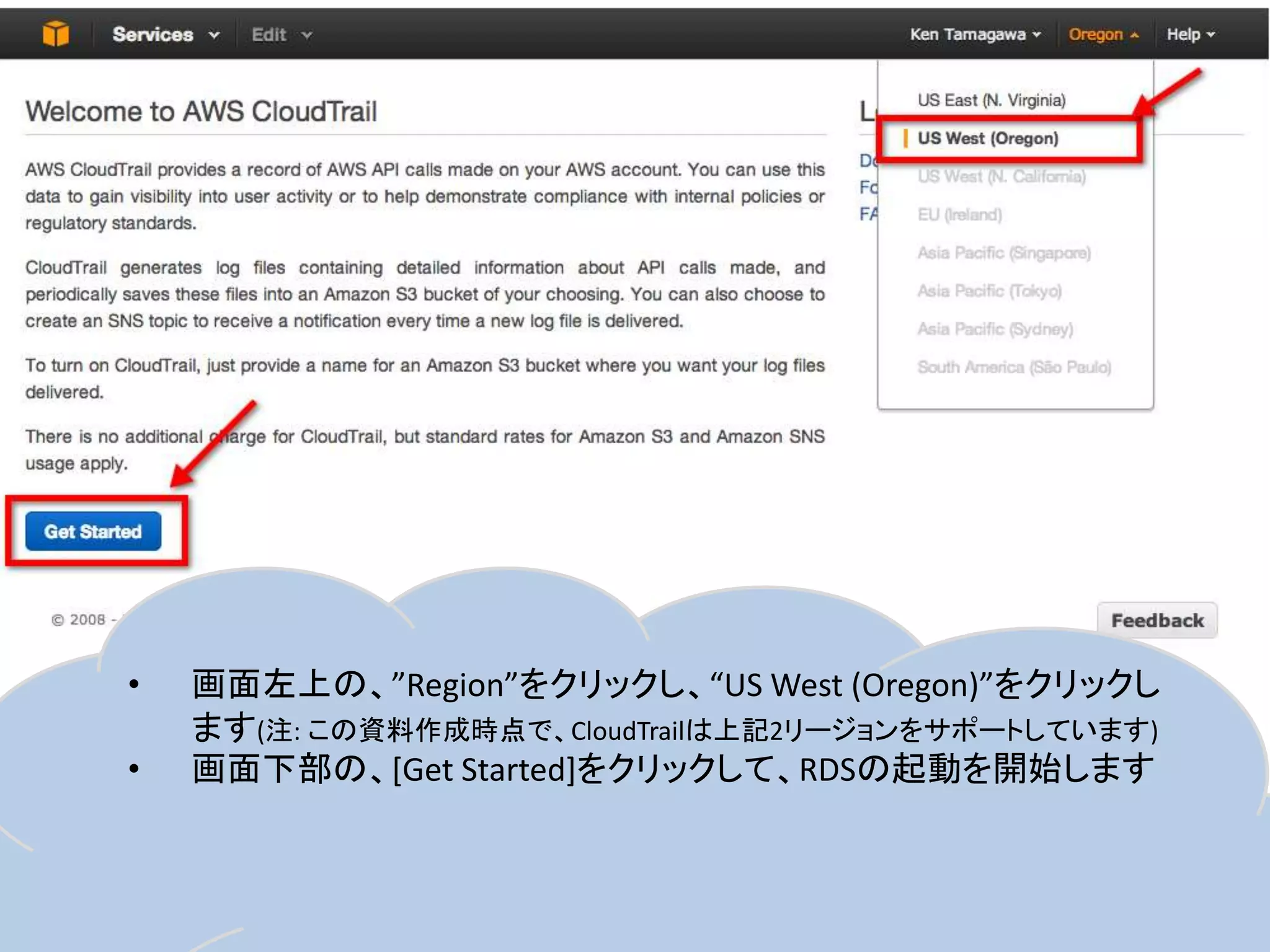 •
•

25

画面左上の、”Region”をクリックし、“US West (Oregon)”をクリックし
ます(注: この資料作成時点で、CloudTrailは上記2リージョンをサポートしています)
画面下部の、[Get Started]をクリックして、RDSの起動を開始します

 