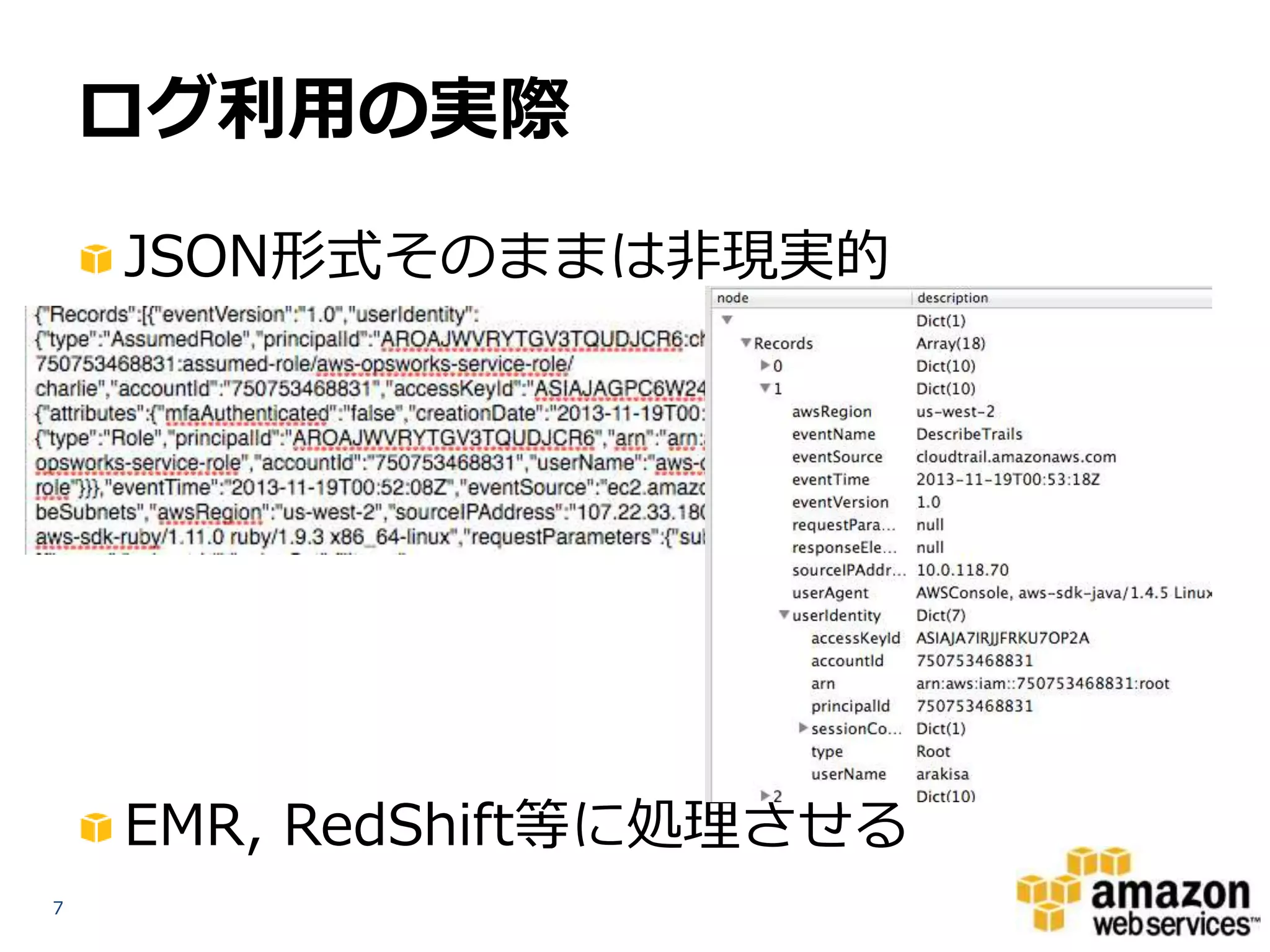 ログ利用の実際
JSON形式そのままは非現実的

EMR, RedShift等に処理させる
7

 
