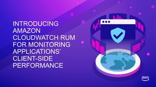INTRODUCING
AMAZON
CLOUDWATCH RUM
FOR MONITORING
APPLICATIONS’
CLIENT-SIDE
PERFORMANCE
 