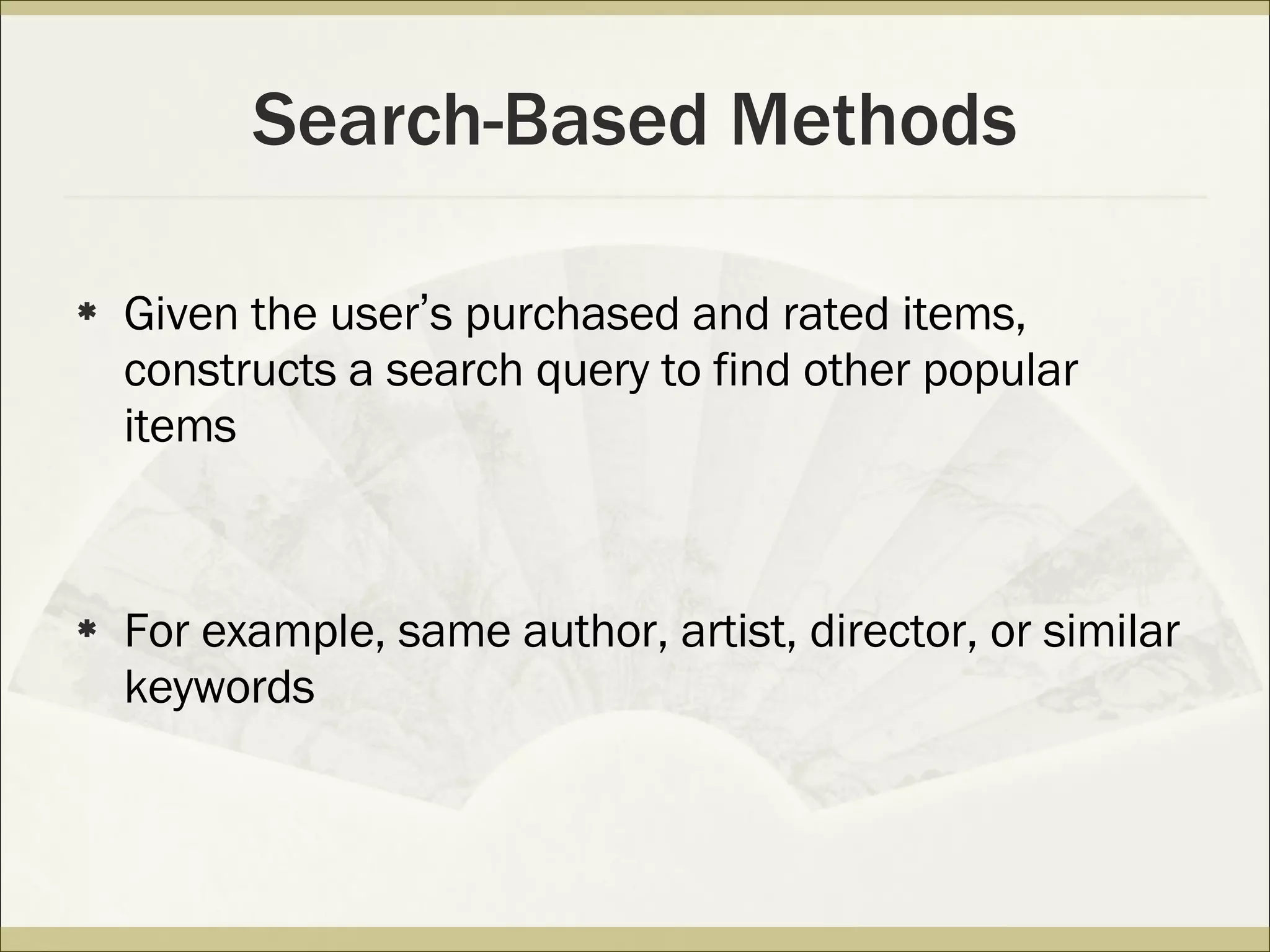 Search-Based Methods Given the user ’ s purchased and rated items, constructs a search query to find other popular items For example, same author, artist, director, or similar keywords 
