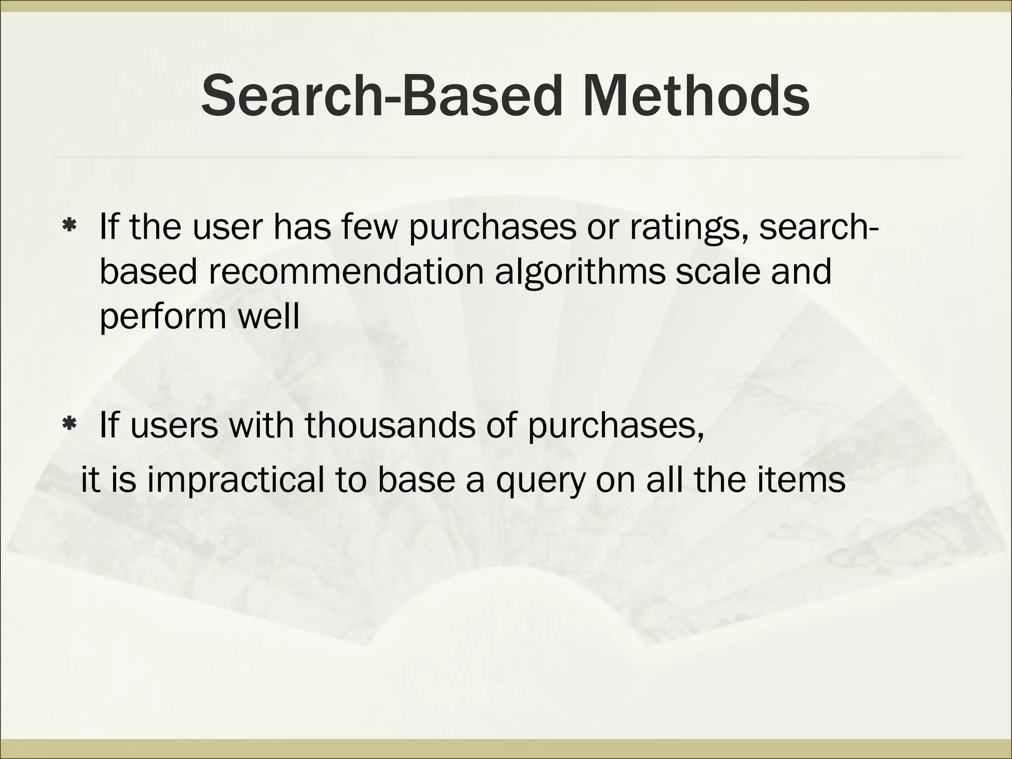 Search-Based Methods If the user has few purchases or ratings, search-based recommendation algorithms scale and perform well If users with thousands of purchases, it is impractical to base a query on all the items 