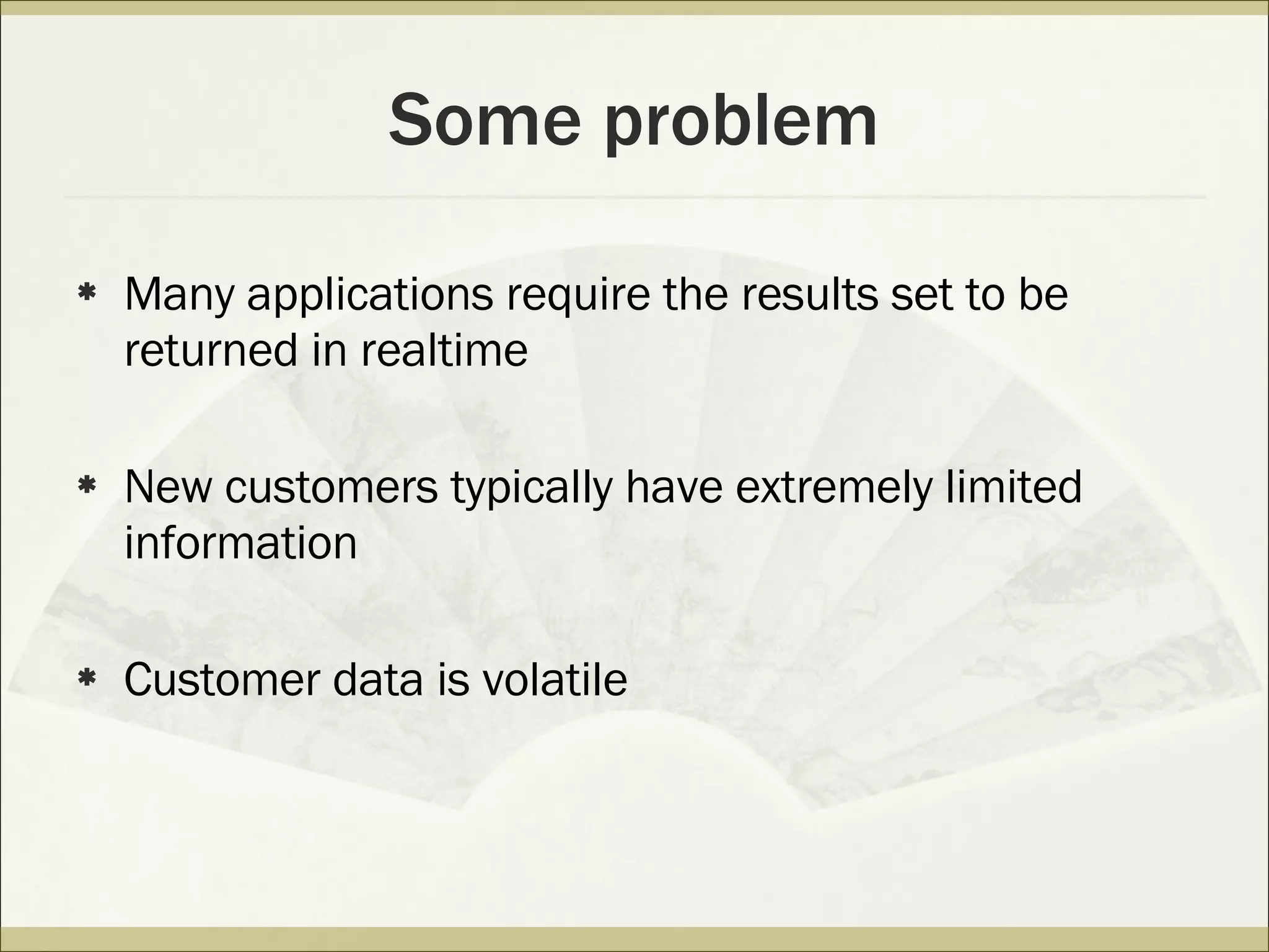 Some problem Many applications require the results set to be returned in realtime New customers typically have extremely limited information Customer data is volatile 