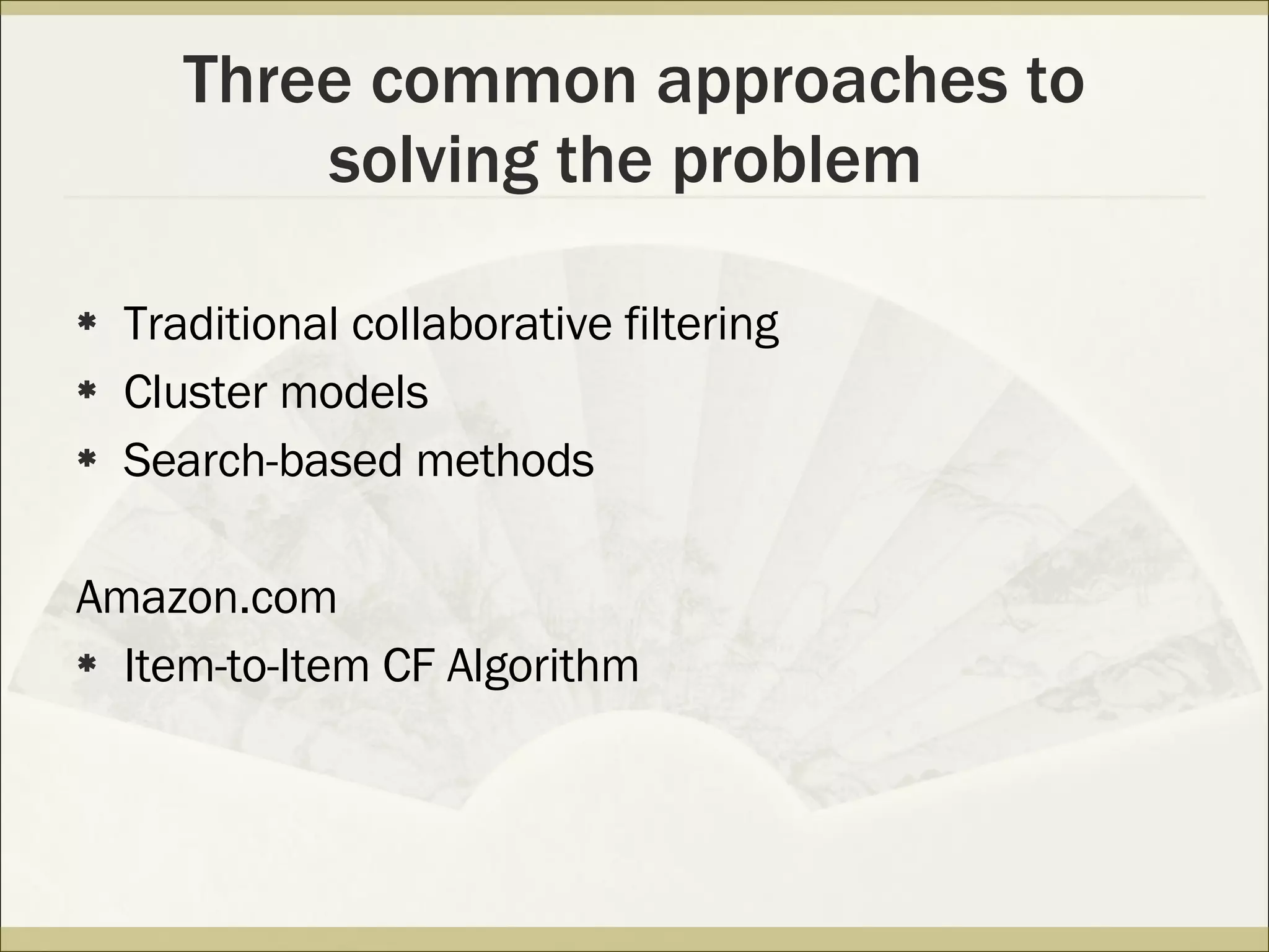 Three common approaches to solving the problem  Traditional collaborative filtering Cluster models Search-based methods Amazon.com Item-to-Item CF Algorithm 