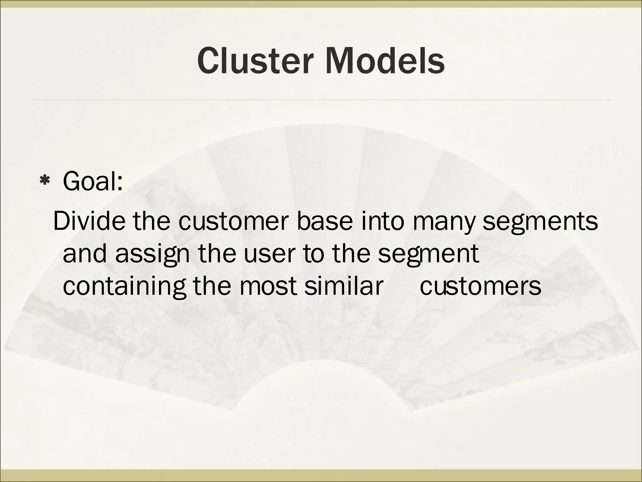 Cluster Models Goal: Divide the customer base into many segments and assign the user to the segment containing the most similar  customers 