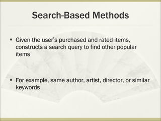 Search-Based Methods Given the user ’ s purchased and rated items, constructs a search query to find other popular items For example, same author, artist, director, or similar keywords 