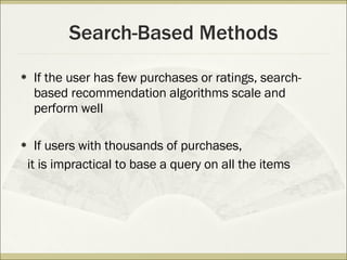 Search-Based Methods If the user has few purchases or ratings, search-based recommendation algorithms scale and perform well If users with thousands of purchases, it is impractical to base a query on all the items 