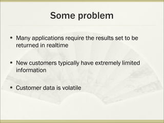 Some problem Many applications require the results set to be returned in realtime New customers typically have extremely limited information Customer data is volatile 