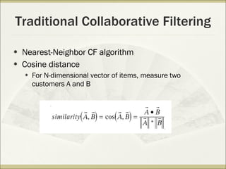 Traditional Collaborative Filtering Nearest-Neighbor CF algorithm Cosine distance For N-dimensional vector of items, measure two customers A and B 