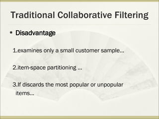 Traditional Collaborative Filtering Disadvantage 1.examines only a small customer sample... 2.item-space partitioning ... 3.If discards the most popular or unpopular  items... 