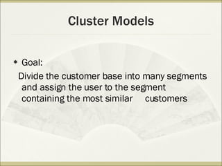Cluster Models Goal: Divide the customer base into many segments and assign the user to the segment containing the most similar  customers 