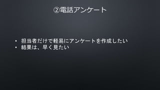 ②電話アンケート
• 担当者だけで軽易にアンケートを作成したい
• 結果は、早く見たい
 
