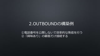 2.OUTBOUNDの構築例
①電話番号を公開しないで効率的な発信を行う
②「興味あり」の顧客だけ接続する
 