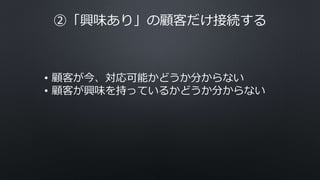 ②「興味あり」の顧客だけ接続する
• 顧客が今、対応可能かどうか分からない
• 顧客が興味を持っているかどうか分からない
 