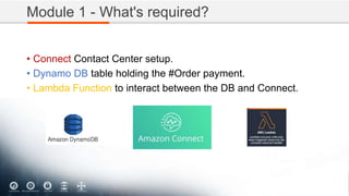Module 1 - What's required?
• Connect Contact Center setup.
• Dynamo DB table holding the #Order payment.
• Lambda Function to interact between the DB and Connect.
 