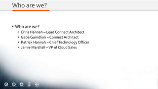 Who are we?
• Who are we?
• Chris Hannah – Lead Connect Architect
• Gabe Guiridlian – ConnectArchitect
• Patrick Hannah – ChiefTechnology Officer
• Jamie Marshall –VP of Cloud Sales
 
