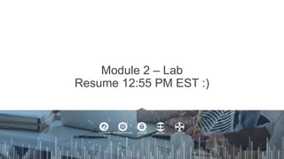 Module 2 – Lab
Resume 12:55 PM EST :)
 
