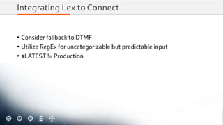 Integrating Lex to Connect
• Consider fallback to DTMF
• Utilize RegEx for uncategorizable but predictable input
• $LATEST != Production
 