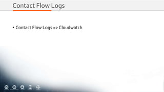 Contact Flow Logs
• Contact Flow Logs => Cloudwatch
 
