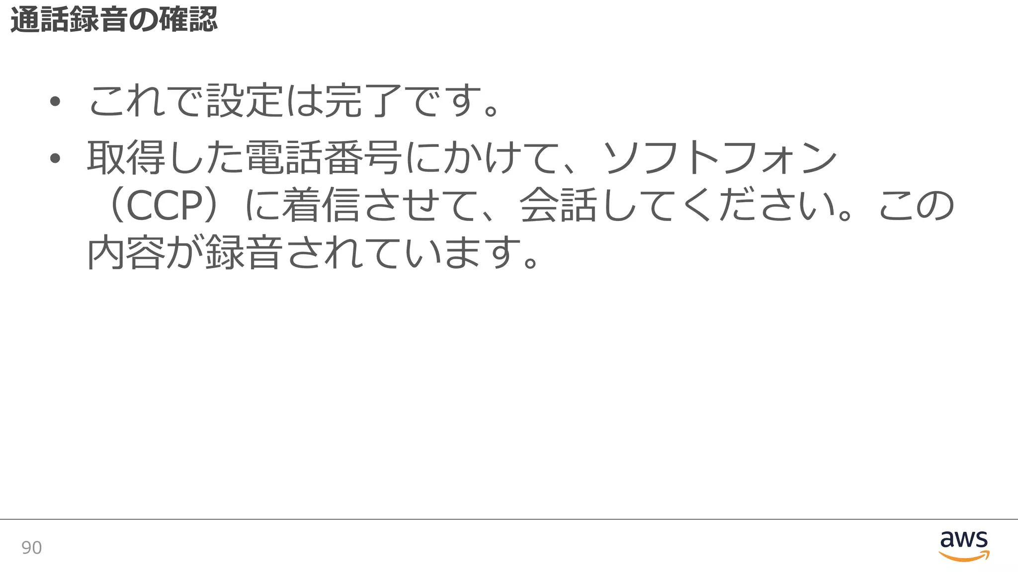 通話録⾳の確認
• これで設定は完了です。
• 取得した電話番号にかけて、ソフトフォン
（CCP）に着信させて、会話してください。この
内容が録⾳されています。
90
 