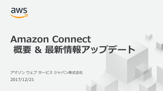 © 2017, Amazon Web Services, Inc. or its Affiliates. All rights reserved.
アマゾン ウェブ サービス ジャパン株式会社
2017/12/21
Amazon Connect
概要 & 最新情報アップデート
 