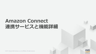 © 2017, Amazon Web Services, Inc. or its Affiliates. All rights reserved.© 2017, Amazon Web Services, Inc. or its Affiliates. All rights reserved.
Amazon Connect
連携サービスと機能詳細
 