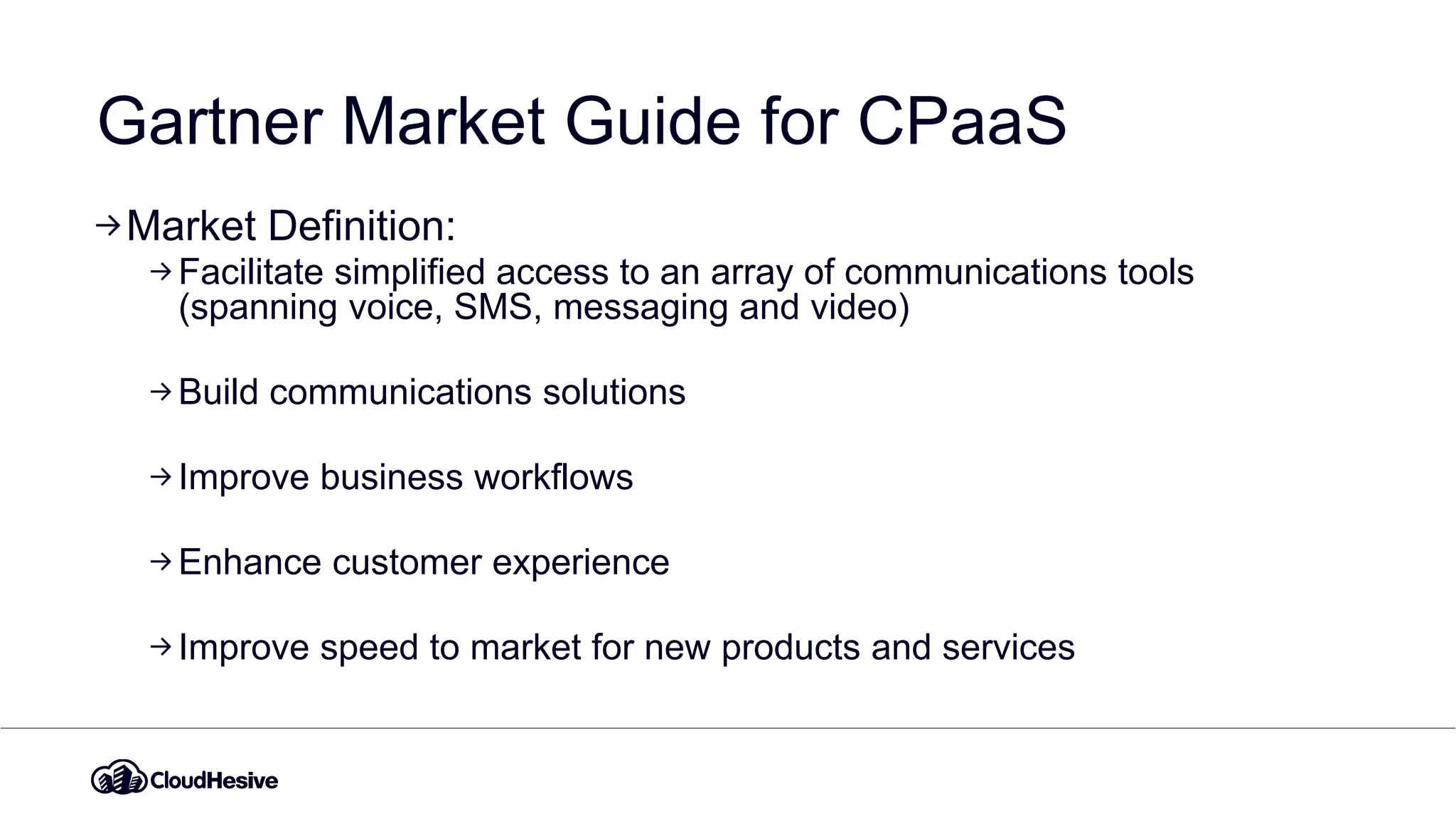 Gartner Market Guide for CPaaS
Market Definition:
Facilitate simplified access to an array of communications tools
(spanning voice, SMS, messaging and video)
Build communications solutions
Improve business workflows
Enhance customer experience
Improve speed to market for new products and services
 