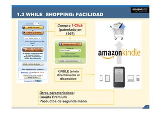 1.3 WHILE SHOPPING: FACILIDAD

                Compra 1-Click
                 (p
                 (patentado en
                     1997)




                KINDLE (envío
                directamente al
                  dispositivo



       Otras características:
       Cuenta P
       C      Premium
                    i
       Productos de segunda mano
                                   7
 