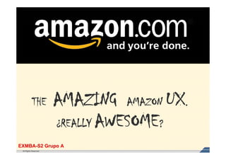 THE         AMAZING AMA N UX.
                                  AMAZON
                       ¿REALLY AWESOME?
EXMBA-S2 Grupo A
 All Rights Reserved
 