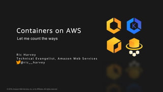 ©2018, AmazonWebServices, Inc. or its Affiliates. All rights reserved.
Containers on AWS
R i c H a r v e y
T e c h n i c a l E v a n g e l i s t , A m a z o n W e b S e r v i c e s
@ r i c _ _ h a r v e y
Let me count the ways
 