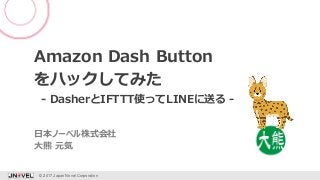 Amazon Dash Button
をハックしてみた
- DasherとIFTTT使ってLINEに送る -
© 2017 Japan Novel Corporation 1
大熊 元気
日本ノーベル株式会社
 