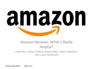 Amazon Data Riders Page 1 of x
Amazon Reviews: What’s Really
Helpful?
Israel Kloss, Diana Trebino, Robert Baker, Shaun Deporter,
John (Jack) McDonald
 