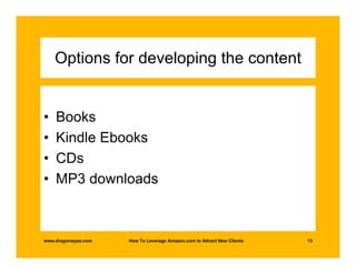 Options for developing the content


•   Books
•   Kindle Ebooks
•   CDs
•   MP3 downloads



www.dragonwyze.com   How To Leverage Amazon.com to Attract New Clients   13
 