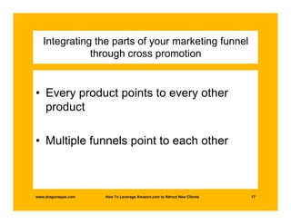 Integrating the parts of your marketing funnel
              through cross promotion


• Every product points to every other
  product

• Multiple funnels point to each other



www.dragonwyze.com   How To Leverage Amazon.com to Attract New Clients   17
 