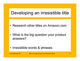 Developing an irresistible title

• Research other titles on Amazon.com

• What is the big question your product
  answers?

• Irresistible words & phrases
www.dragonwyze.com   How To Leverage Amazon.com to Attract New Clients   9
 