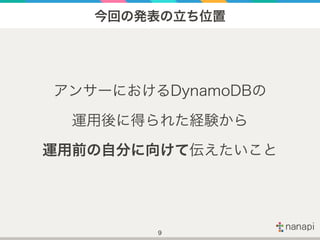 今回の発表の立ち位置
アンサーにおけるDynamoDBの
運用後に得られた経験から
運用前の自分に向けて伝えたいこと
9
 