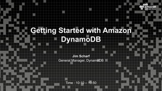 Jim Scharf
General Manager, DynamoDB
Time : 10:10 – 10:50
Getting Started with Amazon
DynamoDB
 