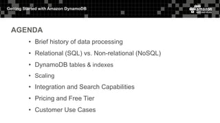 Getting Started with Amazon DynamoDB
AGENDA
• Brief history of data processing
• Relational (SQL) vs. Non-relational (NoSQL)
• DynamoDB tables & indexes
• Scaling
• Integration and Search Capabilities
• Pricing and Free Tier
• Customer Use Cases
 