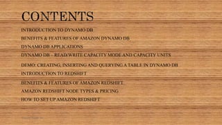 INTRODUCTION TO DYNAMO DB
BENEFITS & FEATURES OF AMAZON DYNAMO DB
DYNAMO DB APPLICATIONS
DYNAMO DB – READ/WRITE CAPACITY MODE AND CAPACITY UNITS
DEMO: CREATING, INSERTING AND QUERYING A TABLE IN DYNAMO DB
INTRODUCTION TO REDSHIFT
BENEFITS & FEATURES OF AMAZON REDSHIFT
AMAZON REDSHIFT NODE TYPES & PRICING
HOW TO SET UP AMAZON REDSHIFT
Sumera Hangi 06
 