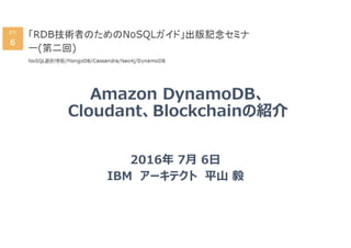 Amazon DynamoDB、
Cloudant、Blockchainの紹介
2016年 7月 6日
IBM アーキテクト 平山 毅
 