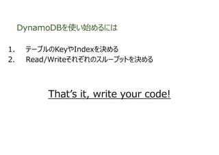 DynamoDBを使い始めるには
1. テーブルのKeyやIndexを決める
2. Read/Writeそれぞれのスループットを決める
That’s it, write your code!
 