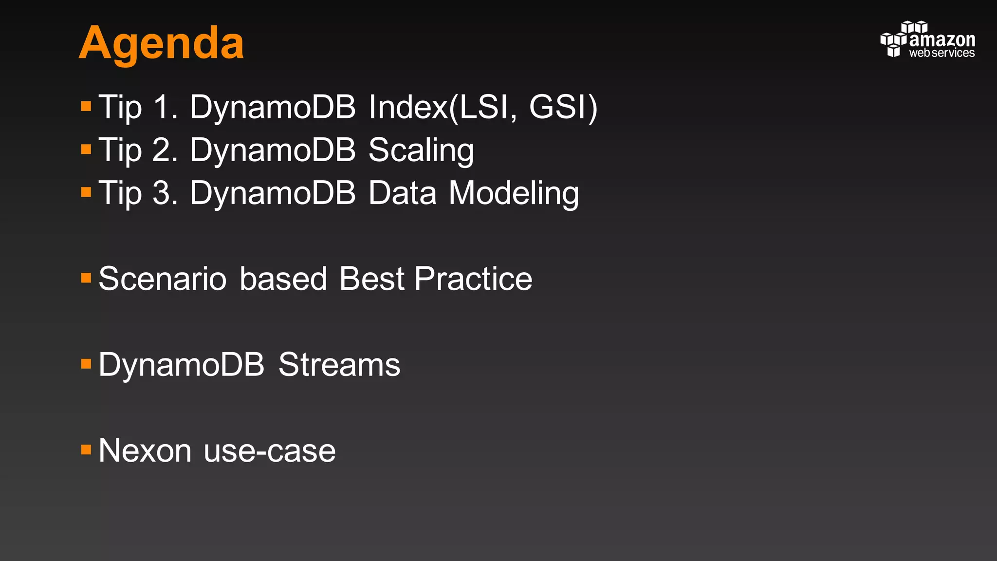 Agenda
§Tip 1. DynamoDB Index(LSI, GSI)
§Tip 2. DynamoDB Scaling
§Tip 3. DynamoDB Data Modeling
§Scenario based Best Practice
§DynamoDB Streams
§Nexon use-case
 
